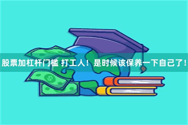 股票加杠杆门槛 打工人！是时候该保养一下自己了！
