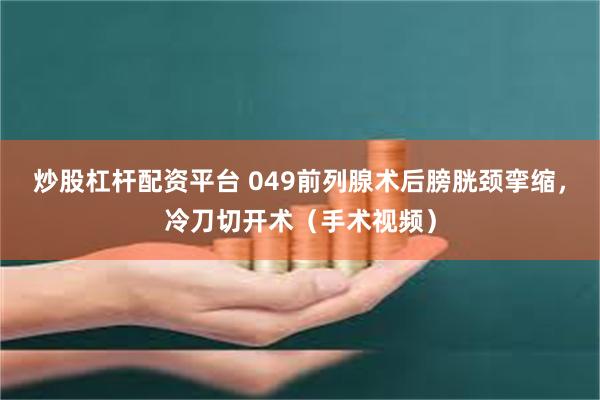 炒股杠杆配资平台 049前列腺术后膀胱颈挛缩，冷刀切开术（手术视频）