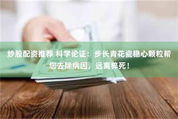 炒股配资推荐 科学论证：步长青花瓷稳心颗粒帮您去除病因，远离猝死！