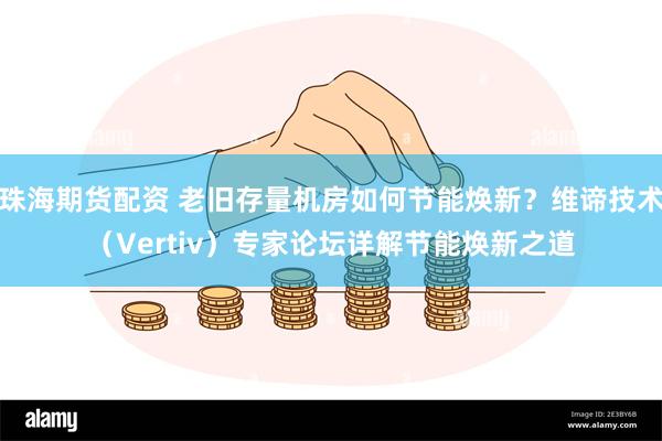 珠海期货配资 老旧存量机房如何节能焕新？维谛技术（Vertiv）专家论坛详解节能焕新之道