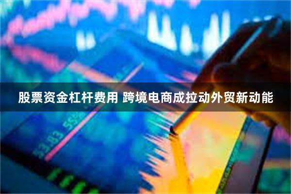 股票资金杠杆费用 跨境电商成拉动外贸新动能
