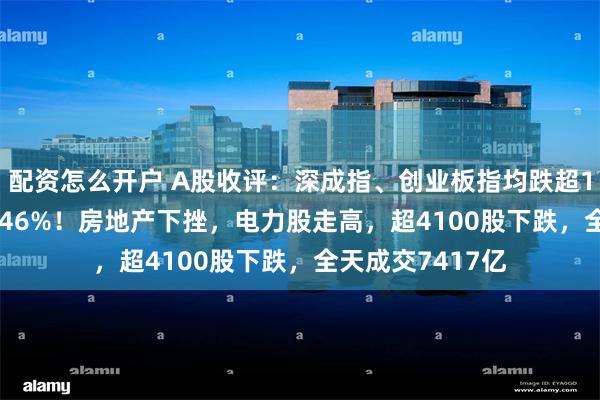 配资怎么开户 A股收评：深成指、创业板指均跌超1.2%，沪指跌0.46%！房地产下挫，电力股走高，超4100股下跌，全天成交7417亿