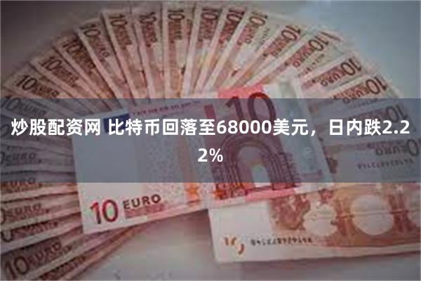 炒股配资网 比特币回落至68000美元，日内跌2.22%