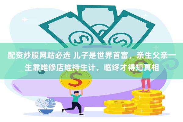 配资炒股网站必选 儿子是世界首富，亲生父亲一生靠维修店维持生计，临终才得知真相