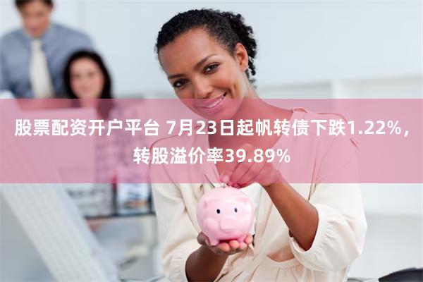 股票配资开户平台 7月23日起帆转债下跌1.22%，转股溢价率39.89%