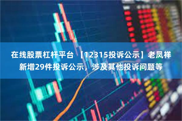 在线股票杠杆平台 【12315投诉公示】老凤祥新增29件投诉公示，涉及其他投诉问题等