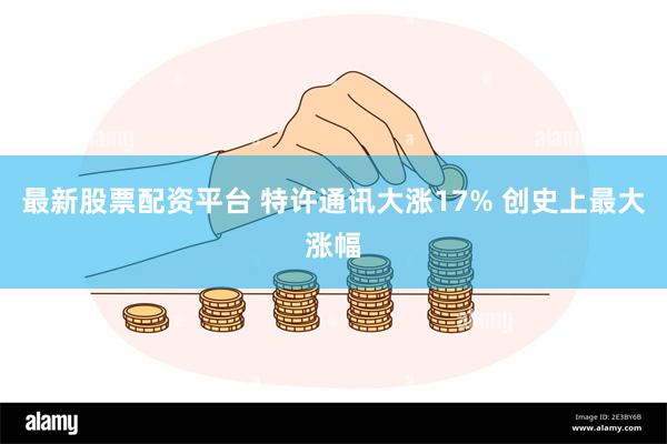 最新股票配资平台 特许通讯大涨17% 创史上最大涨幅