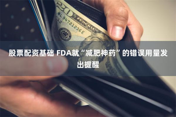 股票配资基础 FDA就“减肥神药”的错误用量发出提醒