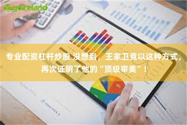 专业配资杠杆炒股 没想到，王家卫竟以这种方式，再次证明了他的“顶级审美”！