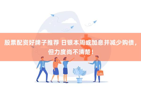 股票配资好牌子推荐 日银本周或加息并减少购债，但力度尚不清楚！