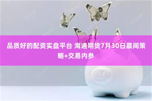 品质好的配资实盘平台 海通期货7月30日晨间策略+交易内参