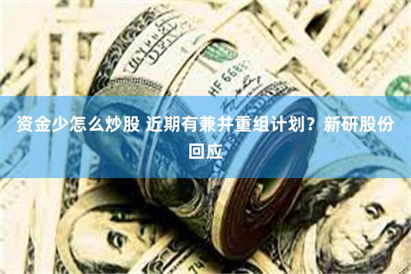 资金少怎么炒股 近期有兼并重组计划？新研股份回应