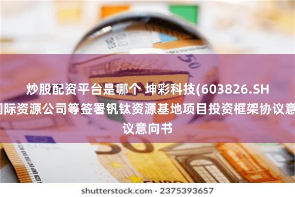 炒股配资平台是哪个 坤彩科技(603826.SH)与国际资源公司等签署钒钛资源基地项目投资框架协议意向书