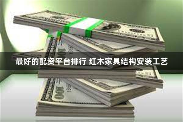 最好的配资平台排行 红木家具结构安装工艺
