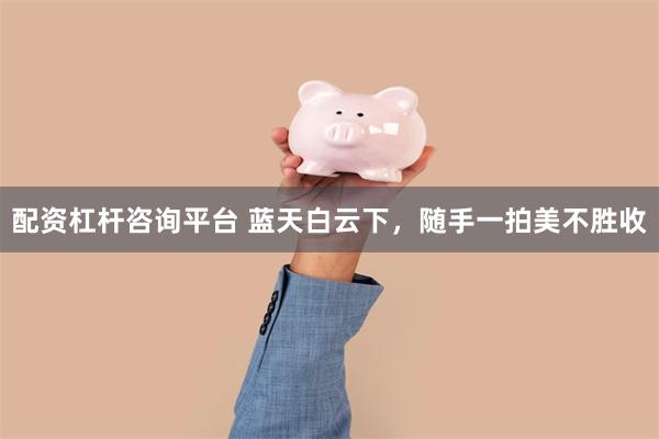 配资杠杆咨询平台 蓝天白云下，随手一拍美不胜收