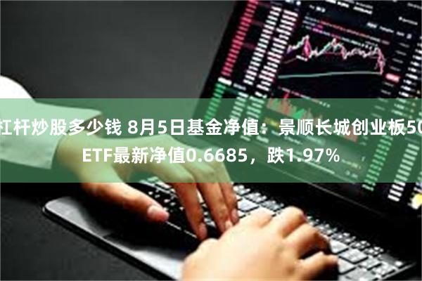 杠杆炒股多少钱 8月5日基金净值：景顺长城创业板50ETF最新净值0.6685，跌1.97%