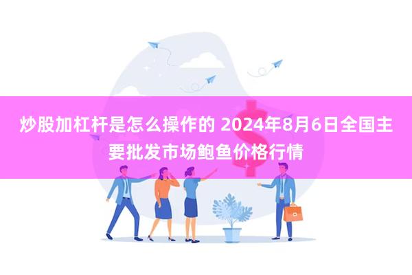 炒股加杠杆是怎么操作的 2024年8月6日全国主要批发市场鲍鱼价格行情