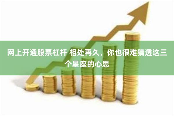 网上开通股票杠杆 相处再久，你也很难猜透这三个星座的心思