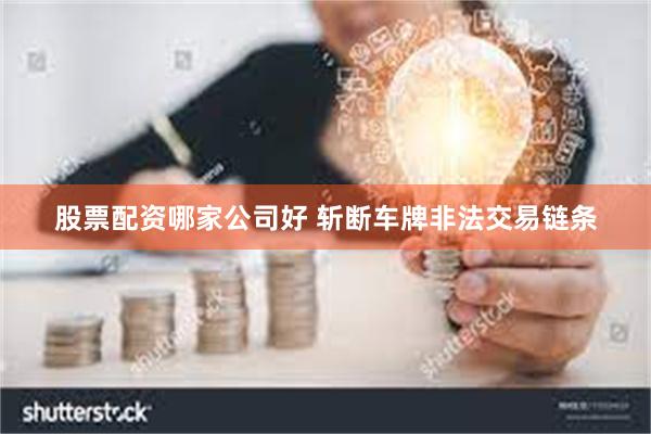 股票配资哪家公司好 斩断车牌非法交易链条