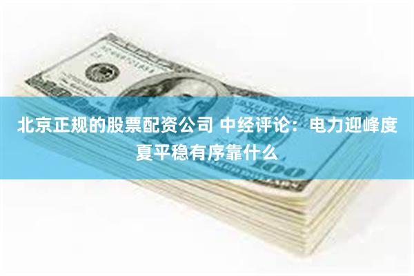 北京正规的股票配资公司 中经评论：电力迎峰度夏平稳有序靠什么