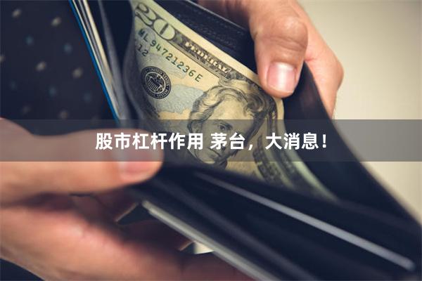 股市杠杆作用 茅台，大消息！