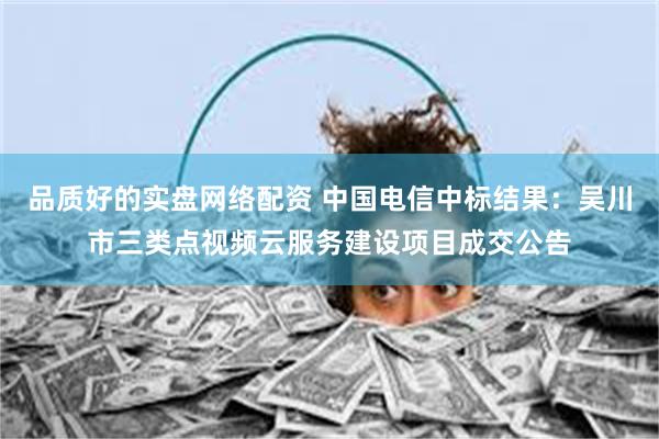 品质好的实盘网络配资 中国电信中标结果：吴川市三类点视频云服务建设项目成交公告