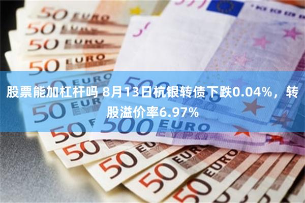 股票能加杠杆吗 8月13日杭银转债下跌0.04%，转股溢价率6.97%