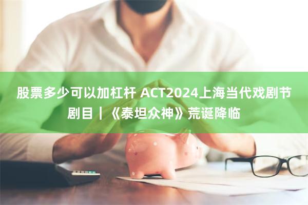 股票多少可以加杠杆 ACT2024上海当代戏剧节剧目｜《泰坦众神》荒诞降临