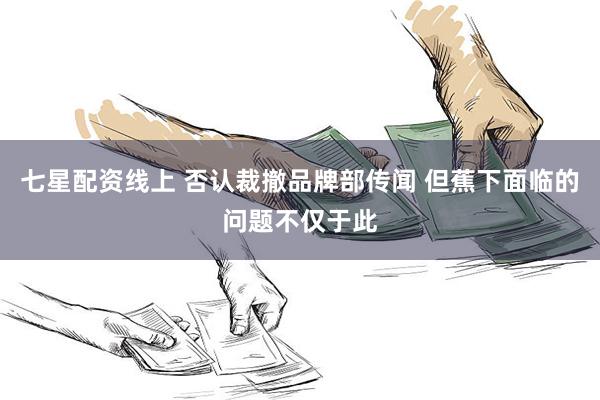 七星配资线上 否认裁撤品牌部传闻 但蕉下面临的问题不仅于此