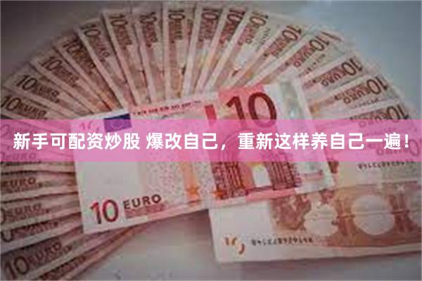 新手可配资炒股 爆改自己，重新这样养自己一遍！