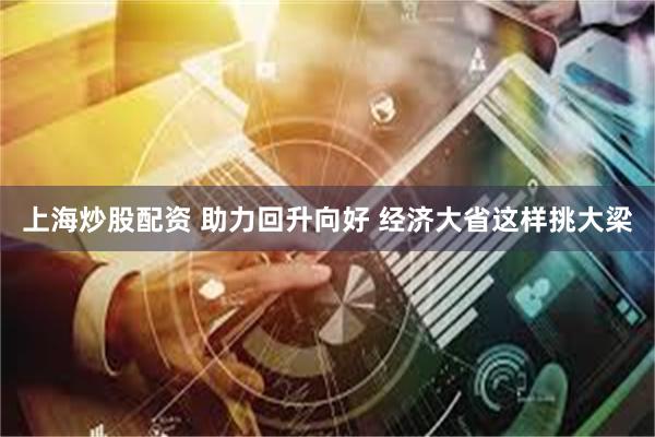 上海炒股配资 助力回升向好 经济大省这样挑大梁