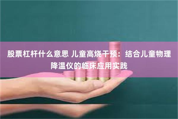 股票杠杆什么意思 儿童高烧干预：结合儿童物理降温仪的临床应用实践