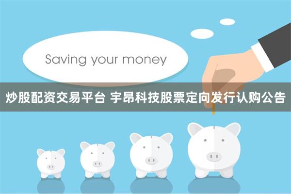 炒股配资交易平台 宇昂科技股票定向发行认购公告