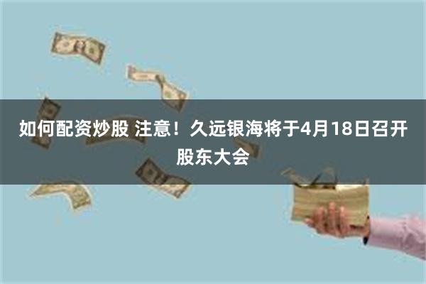 如何配资炒股 注意！久远银海将于4月18日召开股东大会