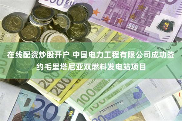 在线配资炒股开户 中国电力工程有限公司成功签约毛里塔尼亚双燃料发电站项目