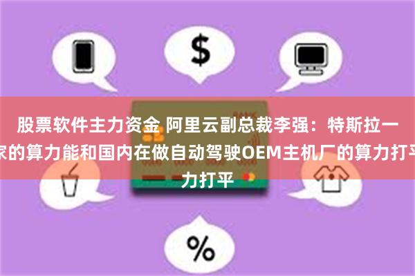 股票软件主力资金 阿里云副总裁李强：特斯拉一家的算力能和国内在做自动驾驶OEM主机厂的算力打平