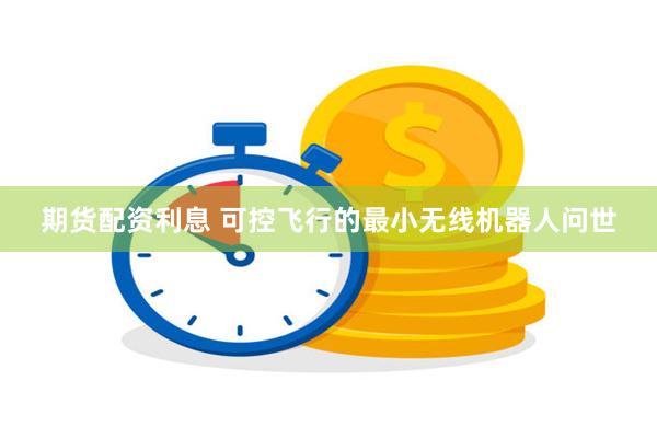 期货配资利息 可控飞行的最小无线机器人问世