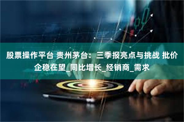 股票操作平台 贵州茅台：三季报亮点与挑战 批价企稳在望_同比增长_经销商_需求