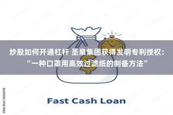 炒股如何开通杠杆 圣泉集团获得发明专利授权：“一种口罩用高效过滤纸的制备方法”