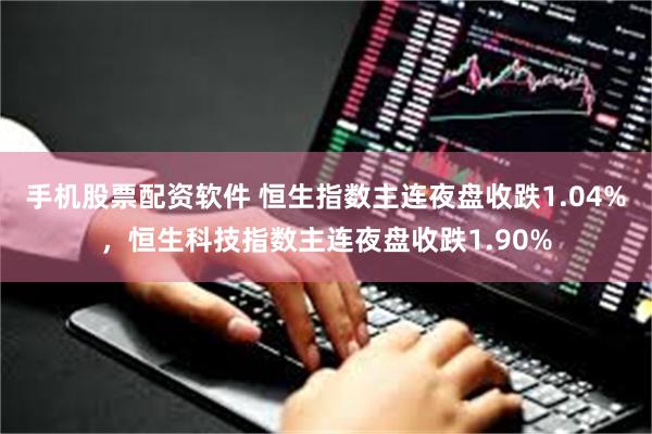 手机股票配资软件 恒生指数主连夜盘收跌1.04%，恒生科技指数主连夜盘收跌1.90%
