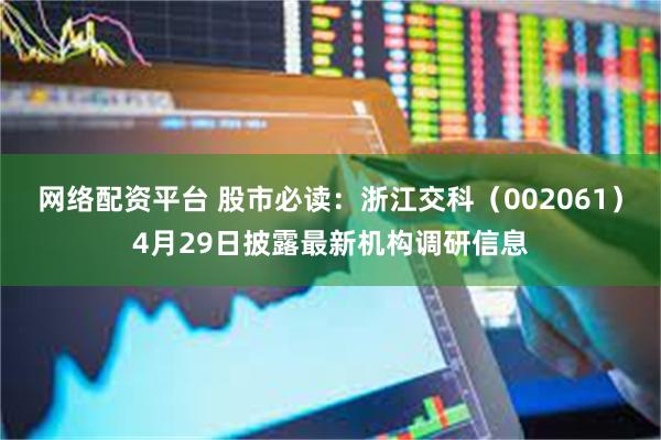 网络配资平台 股市必读：浙江交科（002061）4月29日披露最新机构调研信息