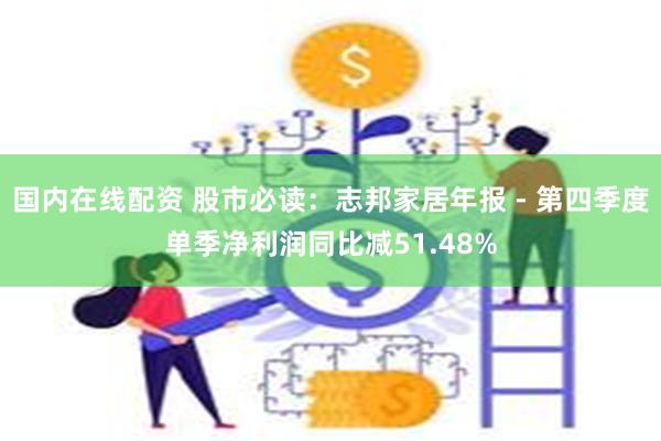 国内在线配资 股市必读：志邦家居年报 - 第四季度单季净利润同比减51.48%