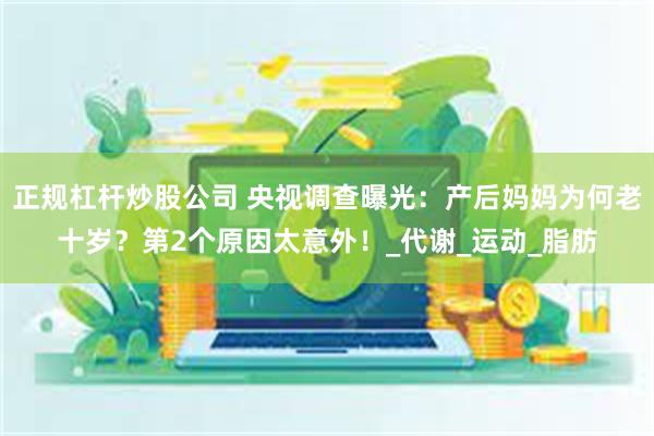 正规杠杆炒股公司 央视调查曝光：产后妈妈为何老十岁？第2个原因太意外！_代谢_运动_脂肪