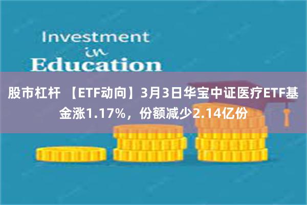 股市杠杆 【ETF动向】3月3日华宝中证医疗ETF基金涨1.17%，份额减少2.14亿份