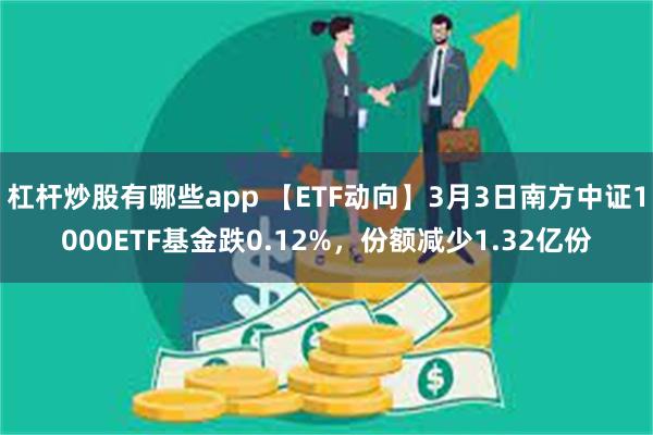 杠杆炒股有哪些app 【ETF动向】3月3日南方中证1000ETF基金跌0.12%，份额减少1.32亿份
