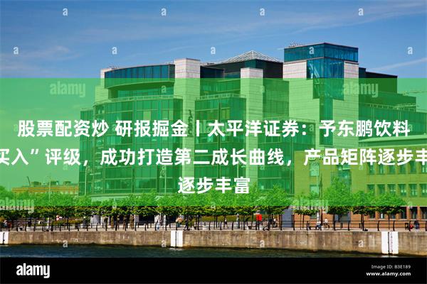 股票配资炒 研报掘金丨太平洋证券：予东鹏饮料“买入”评级，成功打造第二成长曲线，产品矩阵逐步丰富