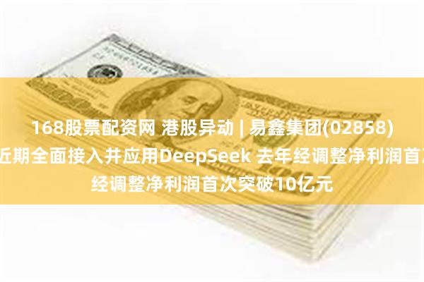 168股票配资网 港股异动 | 易鑫集团(02858)午后涨近6% 近期全面接入并应用DeepSeek 去年经调整净利润首次突破10亿元