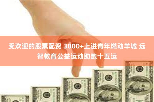 受欢迎的股票配资 3000+上进青年燃动羊城 远智教育公益运动助跑十五运