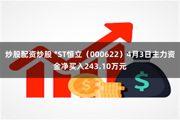 炒股配资炒股 *ST恒立（000622）4月3日主力资金净买入243.10万元