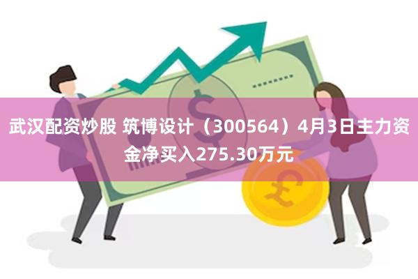 武汉配资炒股 筑博设计（300564）4月3日主力资金净买入275.30万元